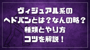 ヴィジュアル系のヘドバンとは?なんの略?種類とやり方・コツを解説!