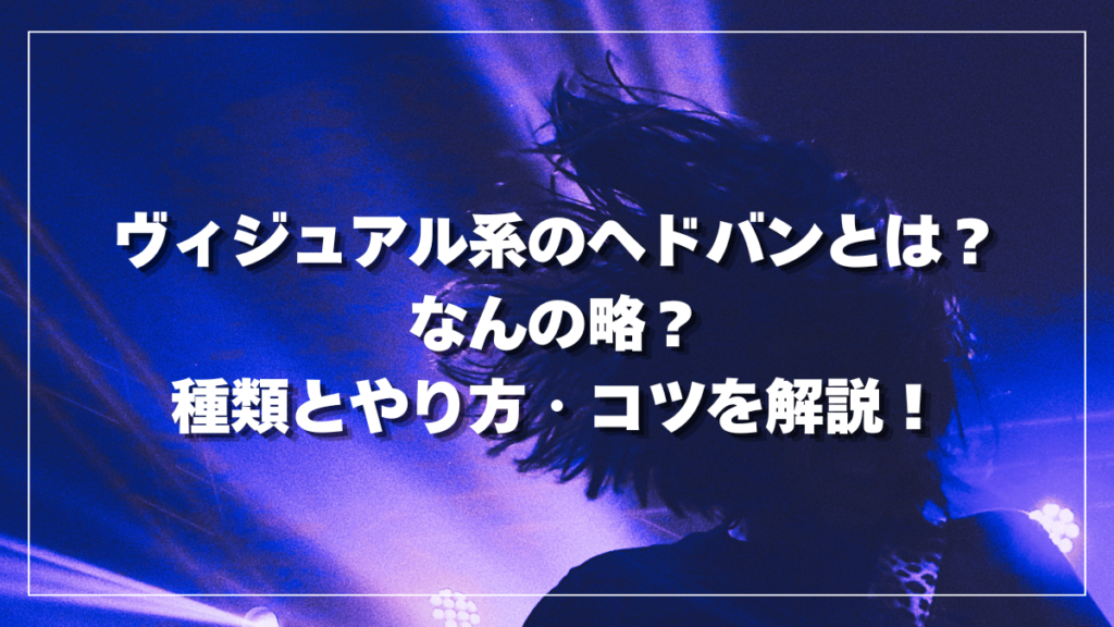 ヴィジュアル系のヘドバンとは？なんの略？種類とやり方・コツを解説！