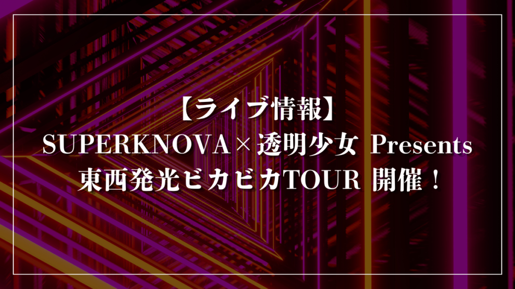 【ライブ情報】SUPERKNOVA×透明少女 Presents 東西発光ビカビカ TOUR開催！
