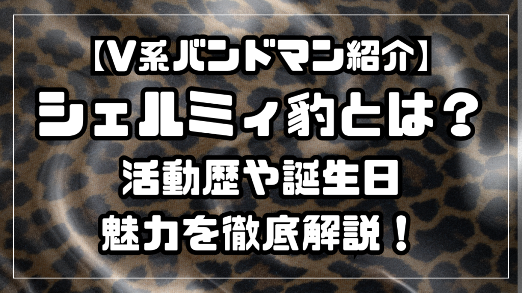 【V系バンドマン紹介】シェルミィ豹とは？活動歴や誕生日・魅力を徹底解説！