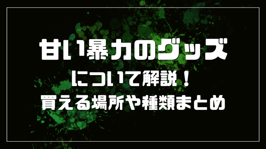 甘い暴力のグッズについて解説！買える場所や種類まとめ